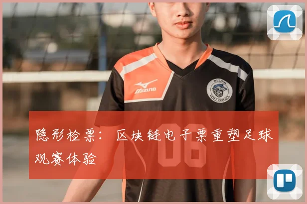 隐形检票:区块链电子票重塑足球观赛体验