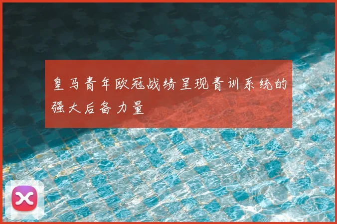 皇马青年欧冠战绩呈现青训系统的强大后备力量