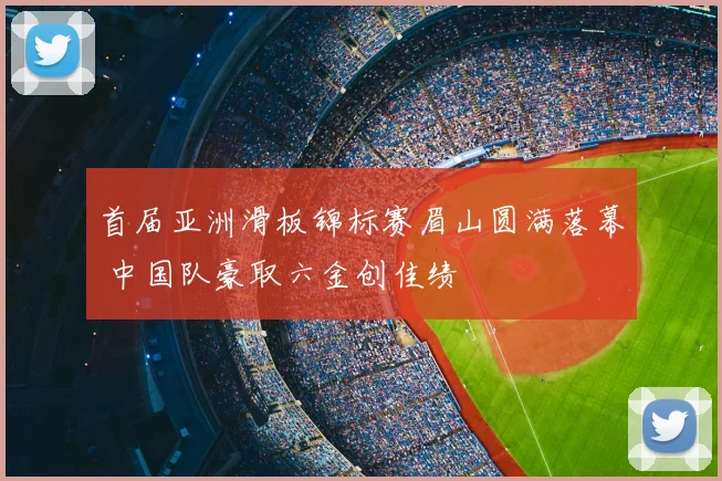首届亚洲滑板锦标赛眉山圆满落幕 中国队豪取六金创佳绩