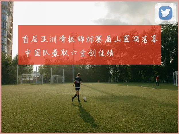 首届亚洲滑板锦标赛眉山圆满落幕 中国队豪取六金创佳绩
