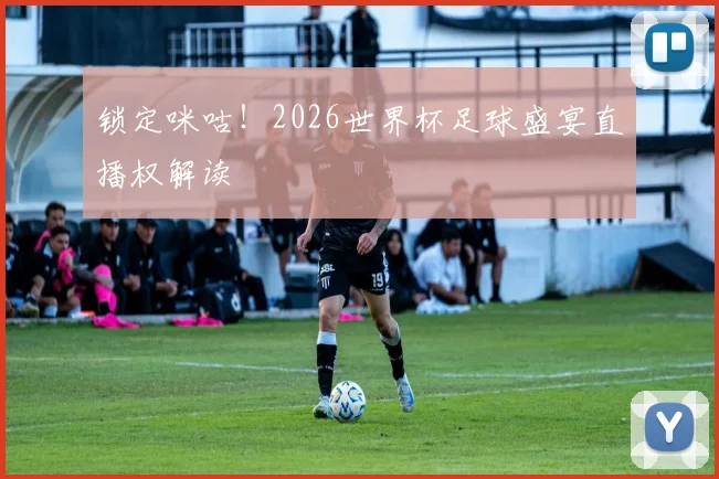 锁定咪咕！2026世界杯足球盛宴直播权解读