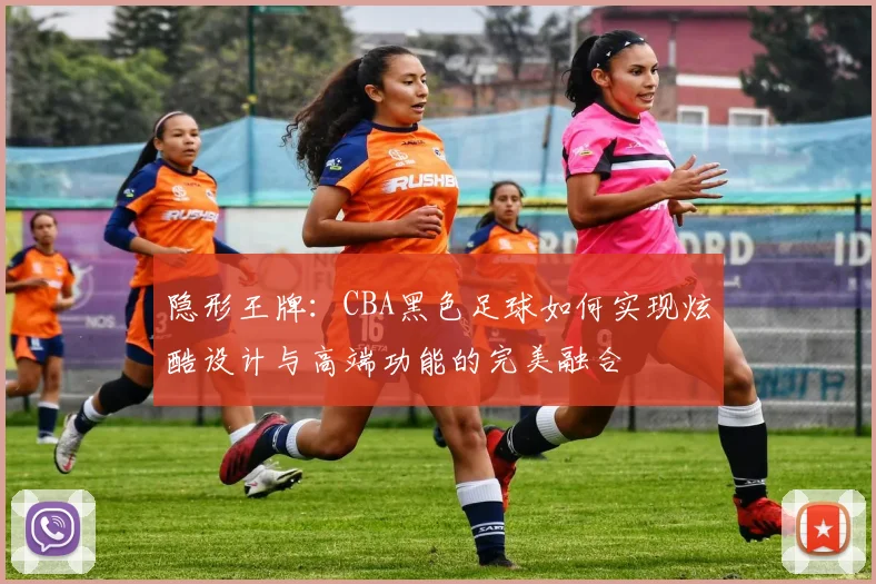 隐形王牌:CBA黑色足球如何实现炫酷设计与高端功能的完美融合