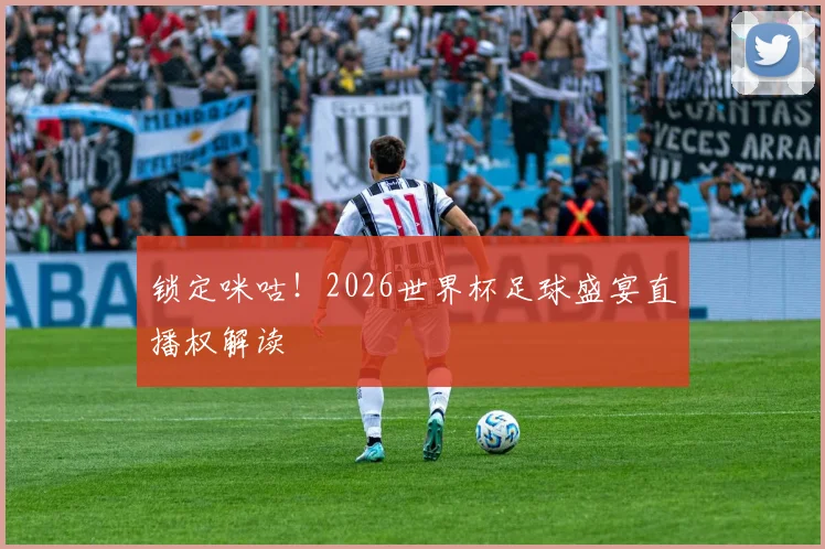 锁定咪咕！2026世界杯足球盛宴直播权解读