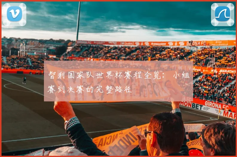 智利国家队世界杯赛程全览：小组赛到决赛的完整路径